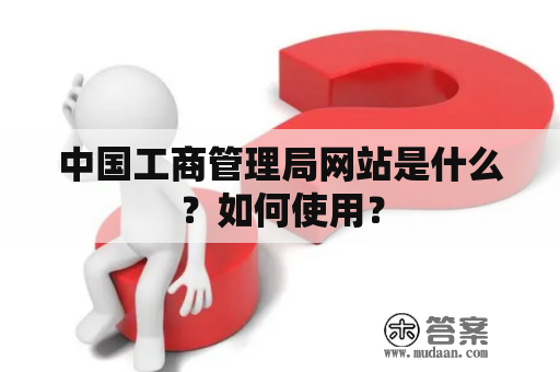 中国工商管理局网站是什么？如何使用？