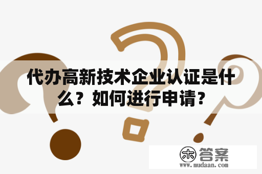 代办高新技术企业认证是什么？如何进行申请？