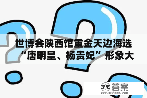 世博会陕西馆重金天边海选“唐明皇、杨贵妃”形象大使！！！快参与