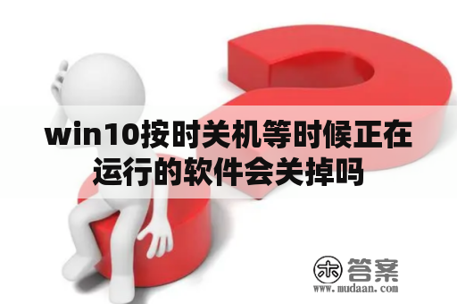 win10按时关机等时候正在运行的软件会关掉吗