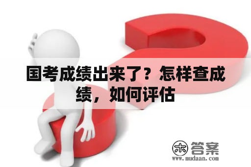 国考成绩出来了？怎样查成绩，如何评估