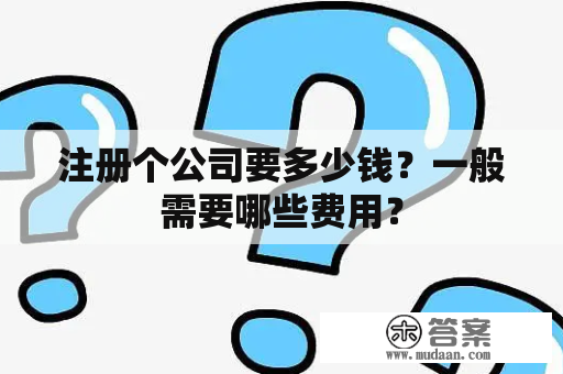 注册个公司要多少钱？一般需要哪些费用？