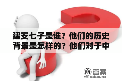 建安七子是谁？他们的历史背景是怎样的？他们对于中国历史文化的贡献有哪些？