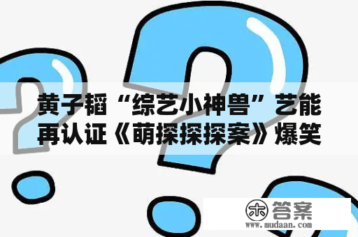 黄子韬“综艺小神兽”艺能再认证《萌探探探案》爆笑首播好评如潮