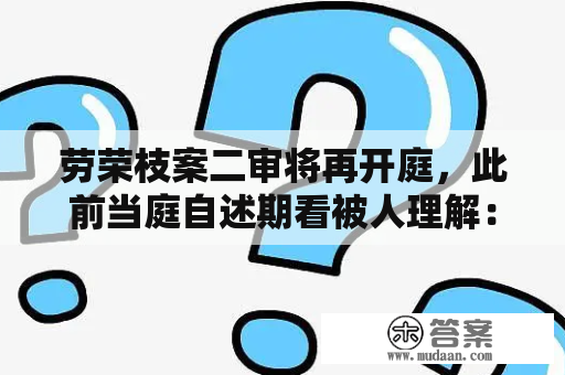 劳荣枝案二审将再开庭，此前当庭自述期看被人理解：想做好公民