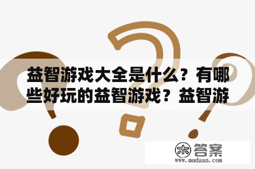 益智游戏大全是什么？有哪些好玩的益智游戏？益智游戏是一种集娱乐和智力训练于一身的游戏类型。随着智力趣味化的发展，益智游戏也开始流行起来。在益智游戏大全中，有很多好玩的经典游戏以及新颖的创意游戏等待着我们的挑战。