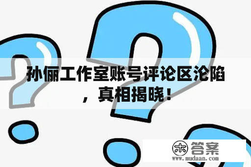 孙俪工作室账号评论区沦陷，真相揭晓！