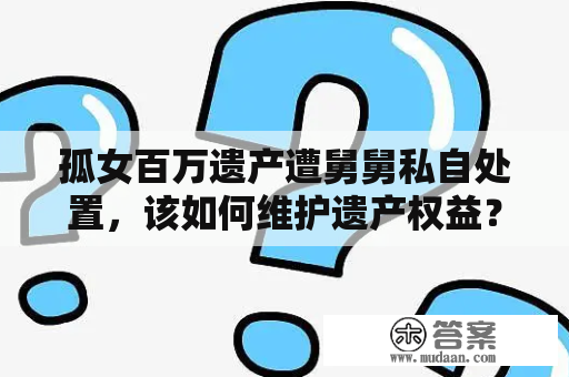 孤女百万遗产遭舅舅私自处置，该如何维护遗产权益？