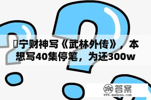 ​宁财神写《武林外传》，本想写40集停笔，为还300w房贷写到80集