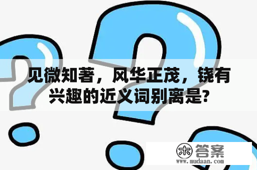 见微知著，风华正茂，铙有兴趣的近义词别离是?