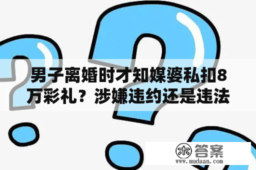 男子离婚时才知媒婆私扣8万彩礼？涉嫌违约还是违法？