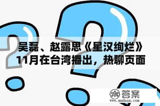 吴磊、赵露思《星汉绚烂》11月在台湾播出，热聊页面处于第一位置