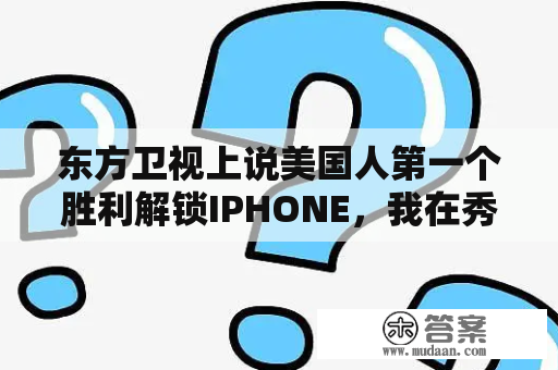 东方卫视上说美国人第一个胜利解锁IPHONE，我在秀场看到有中国人才是世界第