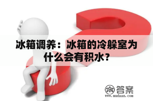 冰箱调养：冰箱的冷躲室为什么会有积水？