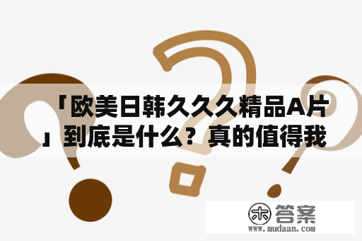 「欧美日韩久久久精品A片」到底是什么？真的值得我们去关注和收看吗？