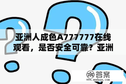 亚洲人成色A777777在线观看，是否安全可靠？亚洲人成色A777777是一个在线观看成人影片的网站，针对的是亚洲人群体，其中包括日本、韩国、中国等地区的影片。但是，对于这样的网站是否安全可靠，一直是广大用户关注的焦点。