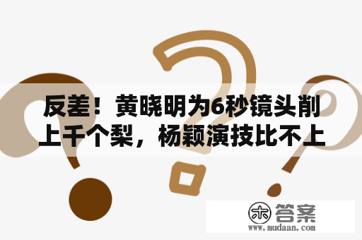 反差！黄晓明为6秒镜头削上千个梨，杨颖演技比不上同台女嘉宾！