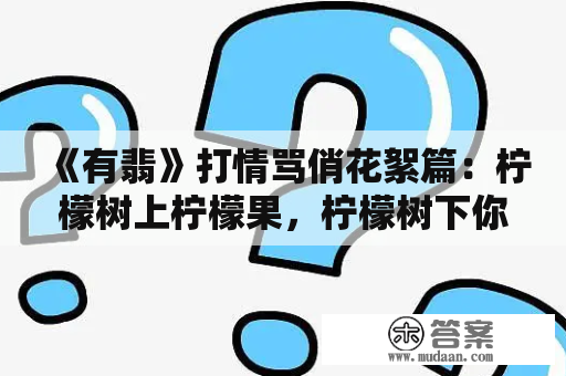 《有翡》打情骂俏花絮篇：柠檬树上柠檬果，柠檬树下你和我