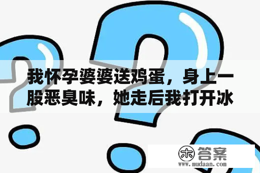 我怀孕婆婆送鸡蛋，身上一股恶臭味，她走后我打开冰箱，我停住了