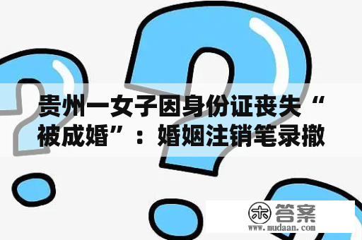 贵州一女子因身份证丧失“被成婚”：婚姻注销笔录撤消困难