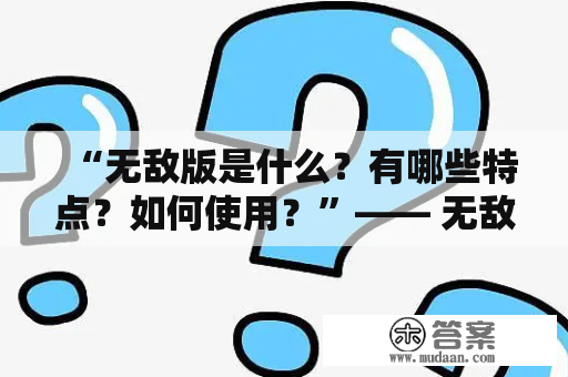 “无敌版是什么？有哪些特点？如何使用？”—— 无敌版详解