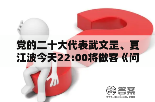 党的二十大代表武文罡、夏江波今天22:00将做客《问答党代表》栏目