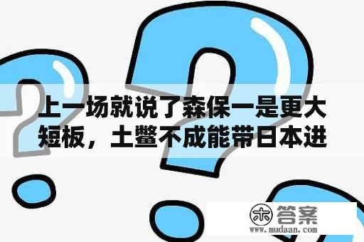 上一场就说了森保一是更大短板，土鳖不成能带日本进八强