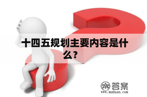  十四五规划主要内容是什么？ 