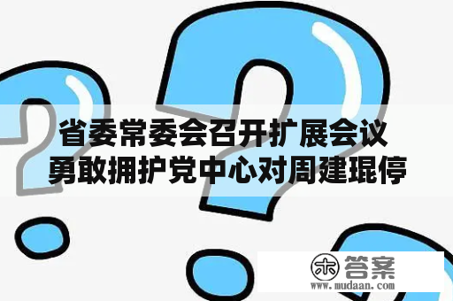 省委常委会召开扩展会议 勇敢拥护党中心对周建琨停止规律审查和监察查询拜访的决定 谌贻琴主持并讲话 李炳军刘晓凯光阴芒等参与