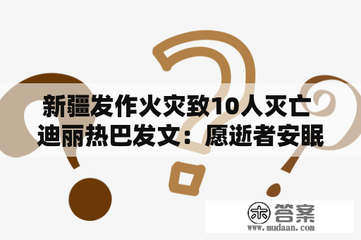 新疆发作火灾致10人灭亡 迪丽热巴发文：愿逝者安眠