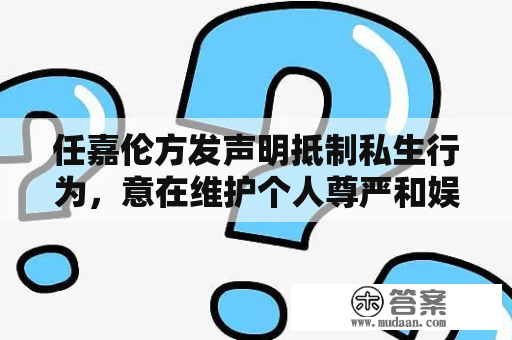 任嘉伦方发声明抵制私生行为，意在维护个人尊严和娱乐圈健康发展？