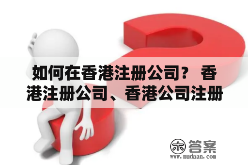 如何在香港注册公司？ 香港注册公司、香港公司注册流程、香港公司注册资料、香港公司注册费用 