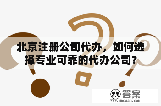 北京注册公司代办，如何选择专业可靠的代办公司？