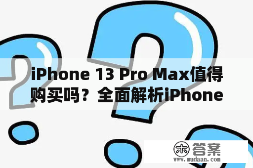 iPhone 13 Pro Max值得购买吗？全面解析iPhone 13 Pro Max的亮点和缺点