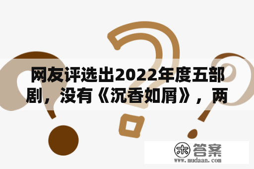 网友评选出2022年度五部剧，没有《沉香如屑》，两部好剧被漠视