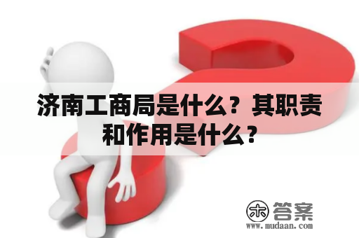 济南工商局是什么？其职责和作用是什么？