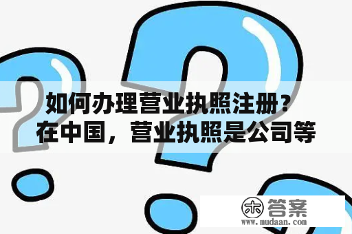 如何办理营业执照注册？ 在中国，营业执照是公司等法人机构进行商业活动的必备证件。那么，如何办理营业执照注册呢？