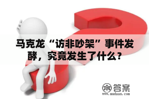 马克龙“访非吵架”事件发酵，究竟发生了什么？