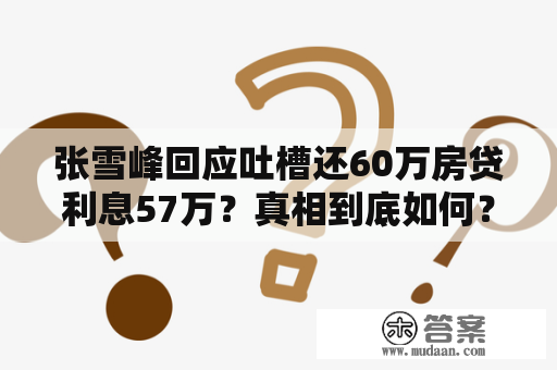 张雪峰回应吐槽还60万房贷利息57万？真相到底如何？