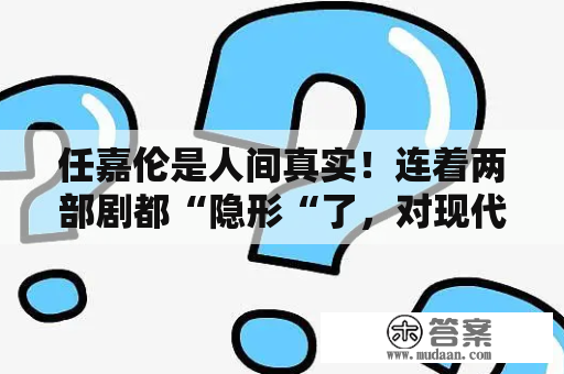 任嘉伦是人间真实！连着两部剧都“隐形“了，对现代剧不敏锐？