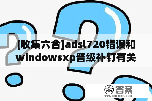 [收集六合]adsl720错误和windowsxp晋级补钉有关系？？？高手请进解答