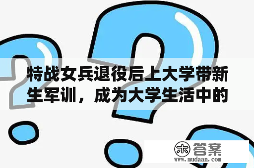 特战女兵退役后上大学带新生军训，成为大学生活中的一道风景线