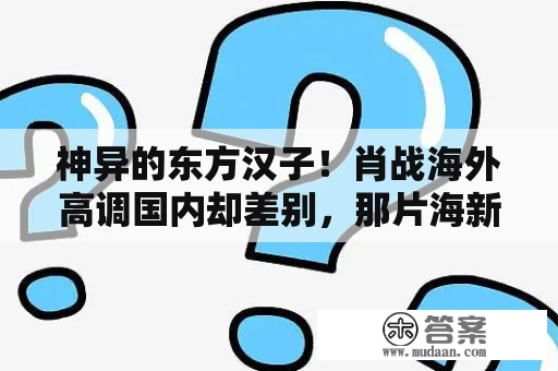 神异的东方汉子！肖战海外高调国内却差别，那片海新剧情天雷滚滚