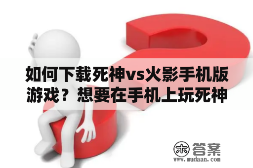 如何下载死神vs火影手机版游戏？想要在手机上玩死神vs火影游戏吗？不知道该怎么下载这个游戏吗？别担心，本文将为您提供详细的游戏下载教程和注意事项。