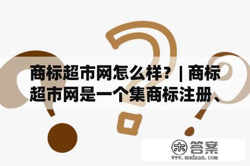 商标超市网怎么样？| 商标超市网是一个集商标注册、商标查询和商标交易于一体的综合性平台，旨在为广大企业提供优质的商标服务。商标超市网致力于为客户提供简单、快捷、高效的商标注册和交易服务，是一家值得信赖的商标服务机构。