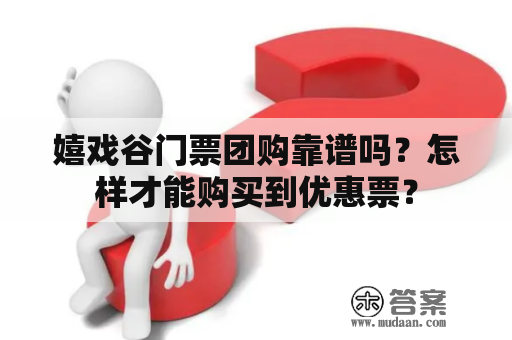 嬉戏谷门票团购靠谱吗？怎样才能购买到优惠票？