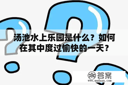 汤池水上乐园是什么？如何在其中度过愉快的一天？