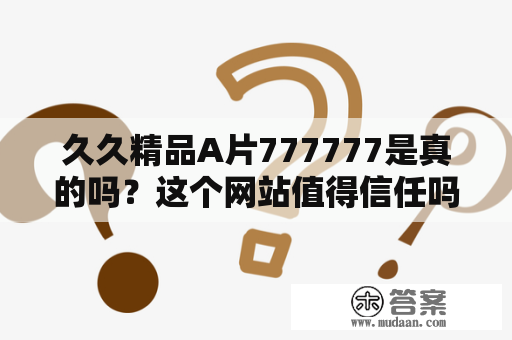 久久精品A片777777是真的吗？这个网站值得信任吗？