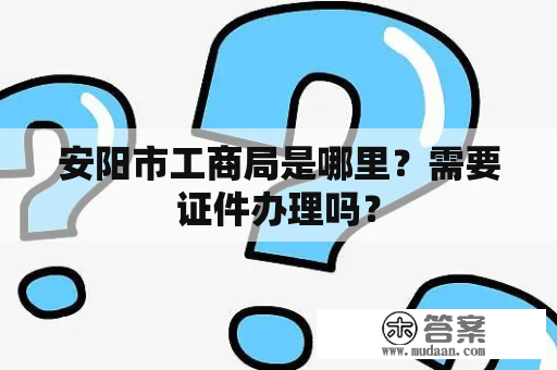 安阳市工商局是哪里？需要证件办理吗？