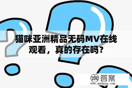 猫咪亚洲精品无码MV在线观看，真的存在吗？